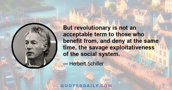 But revolutionary is not an acceptable term to those who benefit from, and deny at the same time, the savage exploitativeness of the social system.