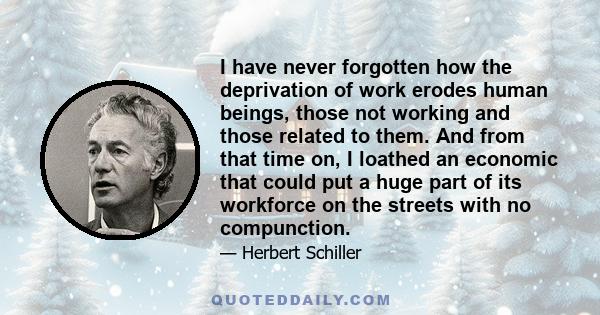 I have never forgotten how the deprivation of work erodes human beings, those not working and those related to them. And from that time on, I loathed an economic that could put a huge part of its workforce on the