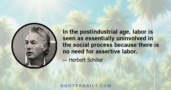 In the postindustrial age, labor is seen as essentially uninvolved in the social process because there is no need for assertive labor.