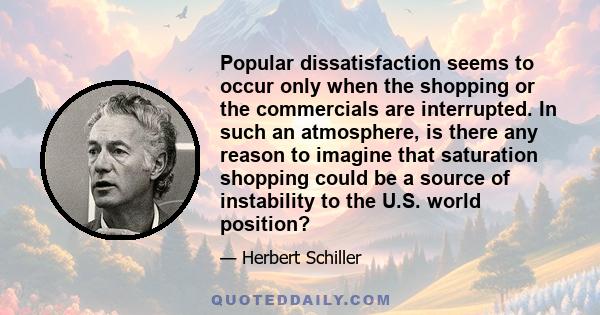 Popular dissatisfaction seems to occur only when the shopping or the commercials are interrupted. In such an atmosphere, is there any reason to imagine that saturation shopping could be a source of instability to the