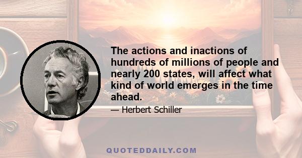 The actions and inactions of hundreds of millions of people and nearly 200 states, will affect what kind of world emerges in the time ahead.