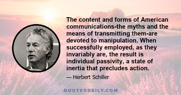 The content and forms of American communications-the myths and the means of transmitting them-are devoted to manipulation. When successfully employed, as they invariably are, the result is individual passivity, a state