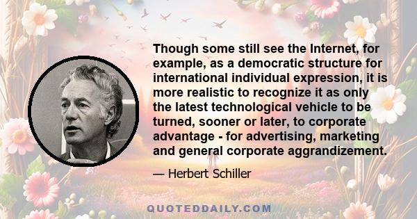 Though some still see the Internet, for example, as a democratic structure for international individual expression, it is more realistic to recognize it as only the latest technological vehicle to be turned, sooner or