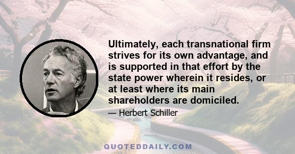 Ultimately, each transnational firm strives for its own advantage, and is supported in that effort by the state power wherein it resides, or at least where its main shareholders are domiciled.