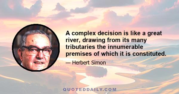 A complex decision is like a great river, drawing from its many tributaries the innumerable premises of which it is constituted.