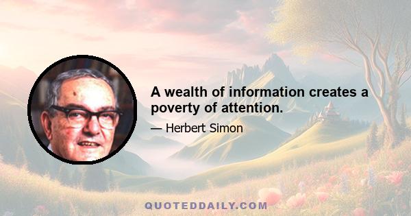 A wealth of information creates a poverty of attention.