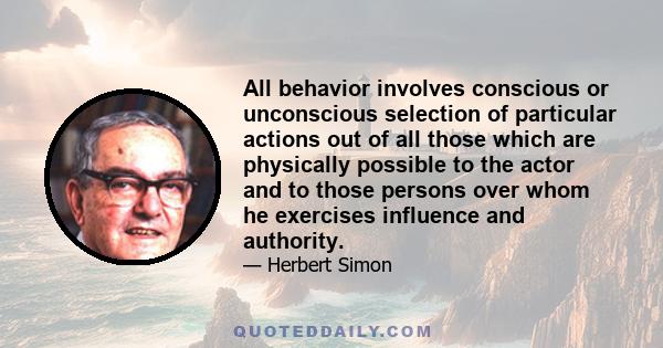 All behavior involves conscious or unconscious selection of particular actions out of all those which are physically possible to the actor and to those persons over whom he exercises influence and authority.