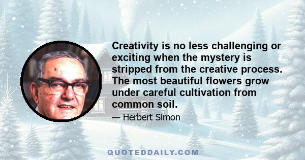 Creativity is no less challenging or exciting when the mystery is stripped from the creative process. The most beautiful flowers grow under careful cultivation from common soil.