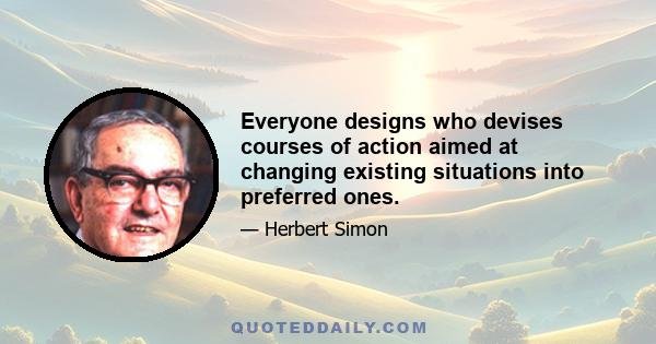 Everyone designs who devises courses of action aimed at changing existing situations into preferred ones.