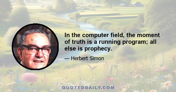 In the computer field, the moment of truth is a running program; all else is prophecy.