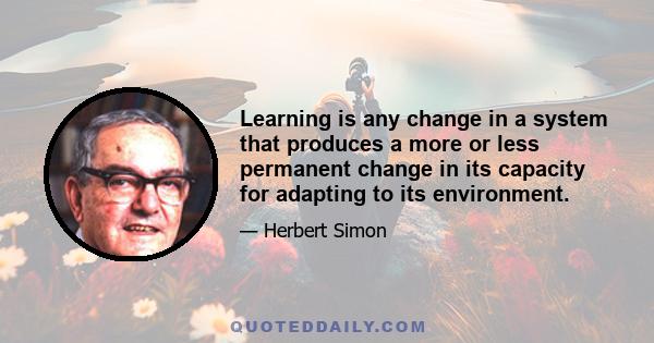 Learning is any change in a system that produces a more or less permanent change in its capacity for adapting to its environment.