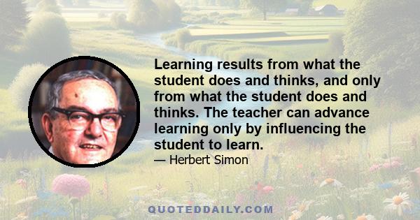 Learning results from what the student does and thinks, and only from what the student does and thinks. The teacher can advance learning only by influencing the student to learn.