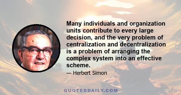 Many individuals and organization units contribute to every large decision, and the very problem of centralization and decentralization is a problem of arranging the complex system into an effective scheme.