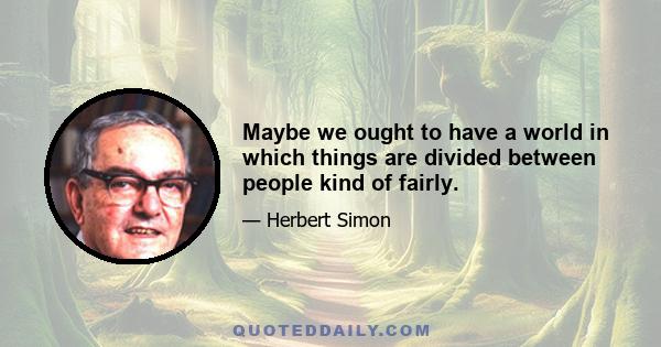 Maybe we ought to have a world in which things are divided between people kind of fairly.