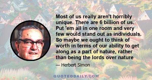 Most of us really aren't horribly unique. There are 6 billion of us. Put 'em all in one room and very few would stand out as individuals. So maybe we ought to think of worth in terms of our ability to get along as a