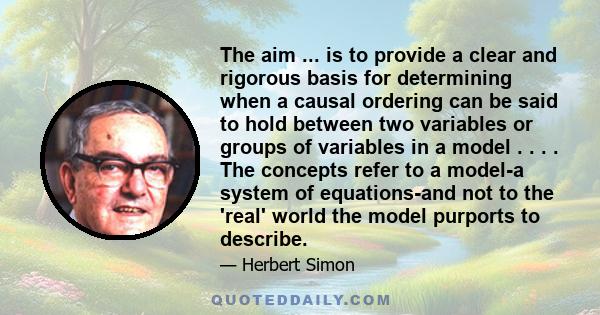 The aim ... is to provide a clear and rigorous basis for determining when a causal ordering can be said to hold between two variables or groups of variables in a model . . . . The concepts refer to a model-a system of