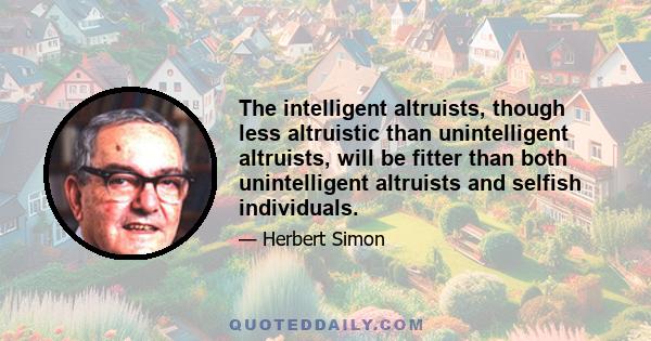 The intelligent altruists, though less altruistic than unintelligent altruists, will be fitter than both unintelligent altruists and selfish individuals.