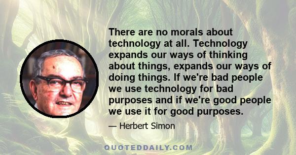 There are no morals about technology at all. Technology expands our ways of thinking about things, expands our ways of doing things. If we're bad people we use technology for bad purposes and if we're good people we use 