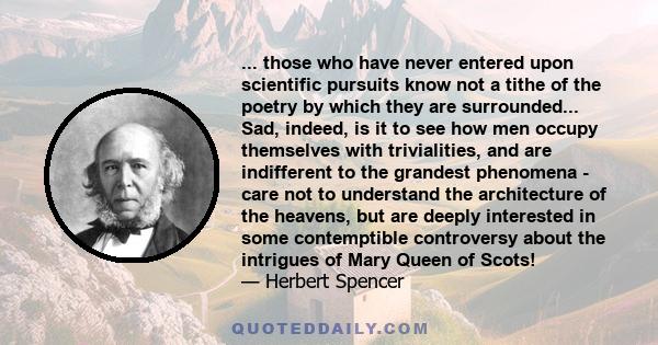 ... those who have never entered upon scientific pursuits know not a tithe of the poetry by which they are surrounded... Sad, indeed, is it to see how men occupy themselves with trivialities, and are indifferent to the