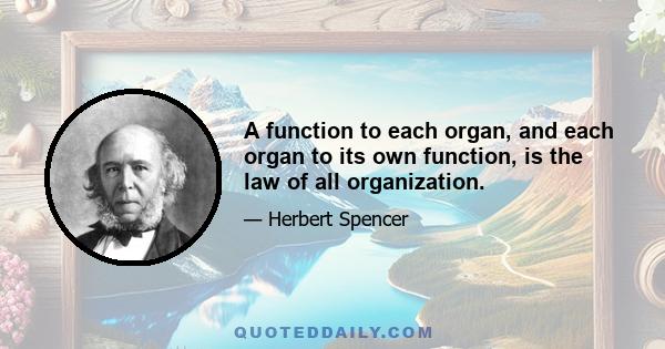 A function to each organ, and each organ to its own function, is the law of all organization.