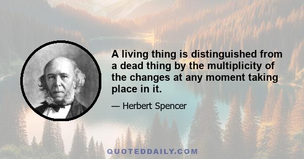 A living thing is distinguished from a dead thing by the multiplicity of the changes at any moment taking place in it.