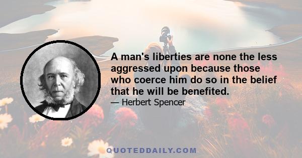 A man's liberties are none the less aggressed upon because those who coerce him do so in the belief that he will be benefited.