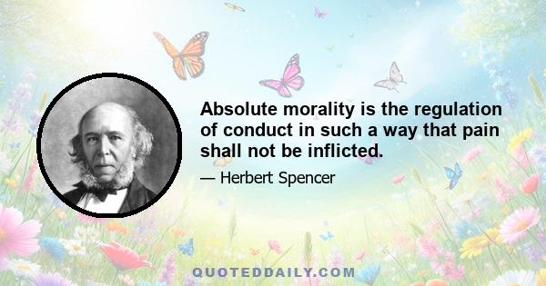 Absolute morality is the regulation of conduct in such a way that pain shall not be inflicted.