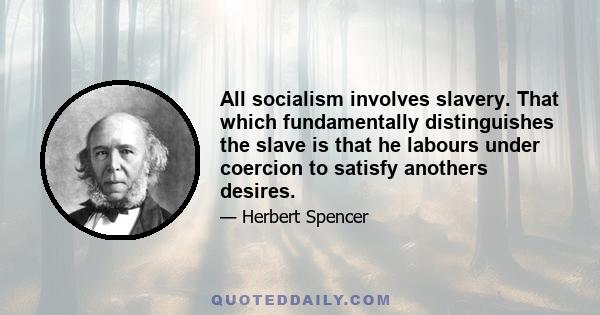 All socialism involves slavery. That which fundamentally distinguishes the slave is that he labours under coercion to satisfy anothers desires.