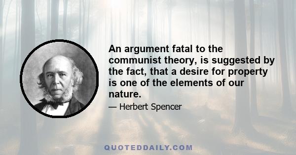 An argument fatal to the communist theory, is suggested by the fact, that a desire for property is one of the elements of our nature.