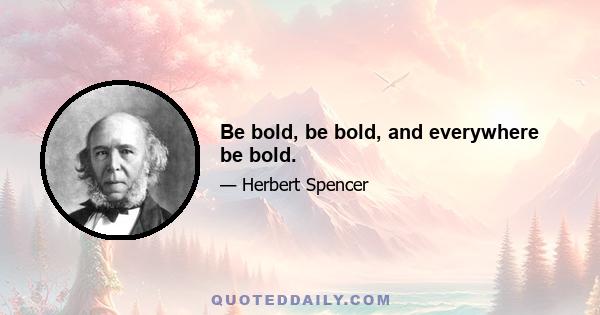 Be bold, be bold, and everywhere be bold.