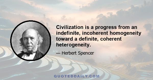 Civilization is a progress from an indefinite, incoherent homogeneity toward a definite, coherent heterogeneity.