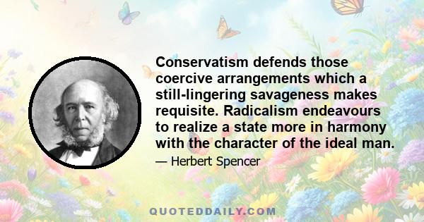 Conservatism defends those coercive arrangements which a still-lingering savageness makes requisite. Radicalism endeavours to realize a state more in harmony with the character of the ideal man.