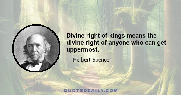 Divine right of kings means the divine right of anyone who can get uppermost.