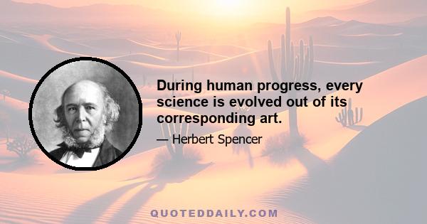 During human progress, every science is evolved out of its corresponding art.