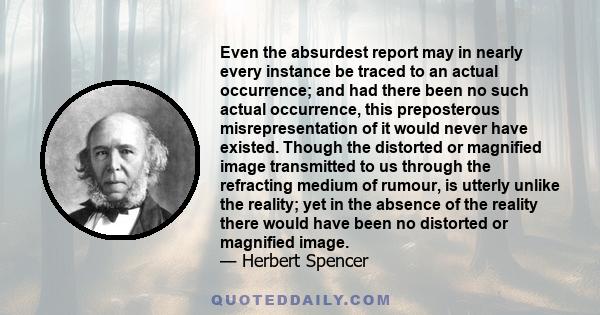 Even the absurdest report may in nearly every instance be traced to an actual occurrence; and had there been no such actual occurrence, this preposterous misrepresentation of it would never have existed. Though the