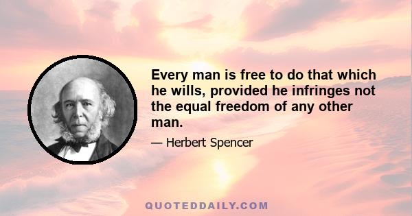 Every man is free to do that which he wills, provided he infringes not the equal freedom of any other man.