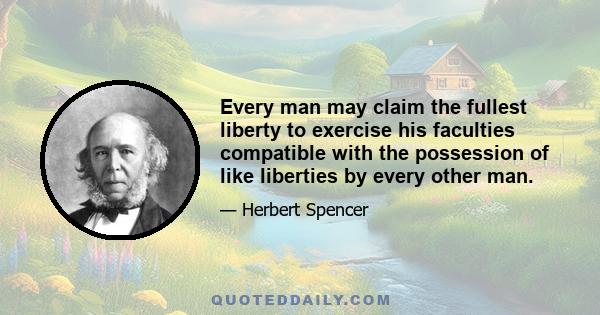 Every man may claim the fullest liberty to exercise his faculties compatible with the possession of like liberties by every other man.