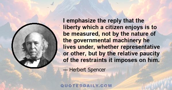 I emphasize the reply that the liberty which a citizen enjoys is to be measured, not by the nature of the governmental machinery he lives under, whether representative or other, but by the relative paucity of the