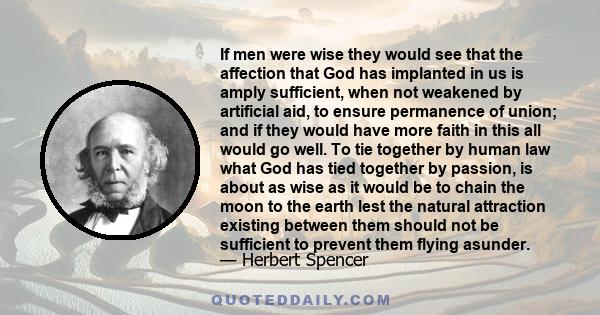 If men were wise they would see that the affection that God has implanted in us is amply sufficient, when not weakened by artificial aid, to ensure permanence of union; and if they would have more faith in this all