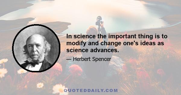 In science the important thing is to modify and change one's ideas as science advances.