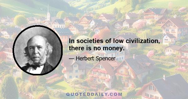 In societies of low civilization, there is no money.