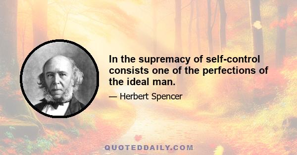 In the supremacy of self-control consists one of the perfections of the ideal man.