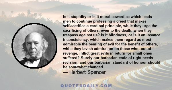 Is it stupidity or is it moral cowardice which leads men to continue professing a creed that makes self-sacrifice a cardinal principle, while they urge the sacrificing of others, even to the death, when they trespass