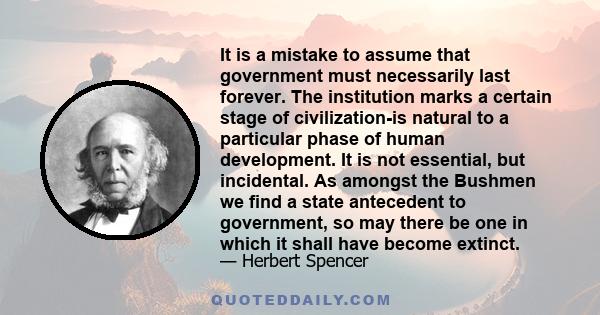 It is a mistake to assume that government must necessarily last forever. The institution marks a certain stage of civilization-is natural to a particular phase of human development. It is not essential, but incidental.