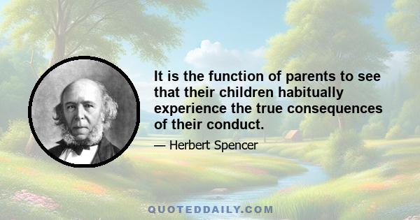 It is the function of parents to see that their children habitually experience the true consequences of their conduct.