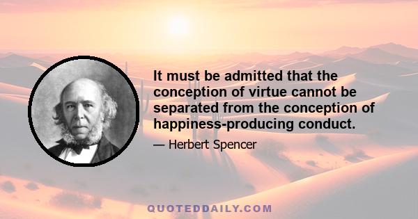 It must be admitted that the conception of virtue cannot be separated from the conception of happiness-producing conduct.