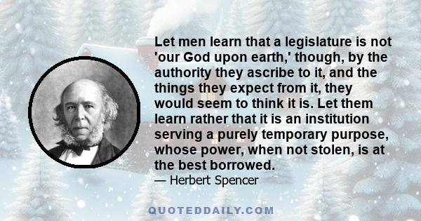 Let men learn that a legislature is not 'our God upon earth,' though, by the authority they ascribe to it, and the things they expect from it, they would seem to think it is. Let them learn rather that it is an