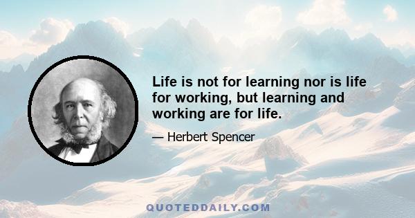 Life is not for learning nor is life for working, but learning and working are for life.