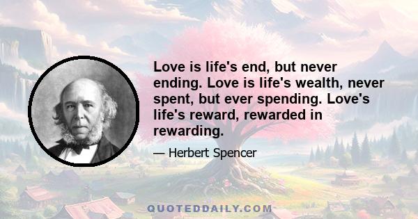 Love is life's end, but never ending. Love is life's wealth, never spent, but ever spending. Love's life's reward, rewarded in rewarding.