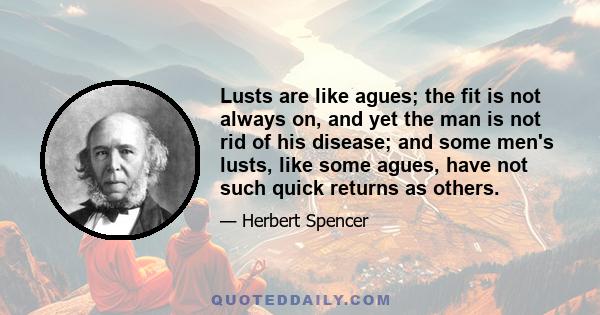 Lusts are like agues; the fit is not always on, and yet the man is not rid of his disease; and some men's lusts, like some agues, have not such quick returns as others.